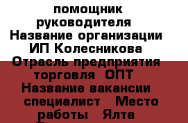 помощник  руководителя  › Название организации ­ ИП Колесникова › Отрасль предприятия ­ торговля (ОПТ) › Название вакансии ­ специалист › Место работы ­ Ялта › Подчинение ­ 5 › Возраст от ­ 22 › Возраст до ­ 60 - Крым, Ялта Работа » Вакансии   . Крым